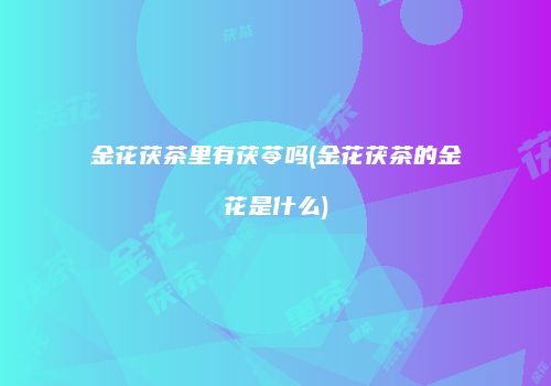 金花茯茶里有茯苓吗(金花茯茶的金花是什么)