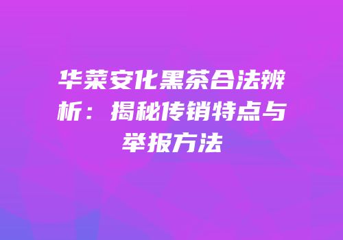 华菜安化黑茶合法辨析：揭秘传销特点与举报方法