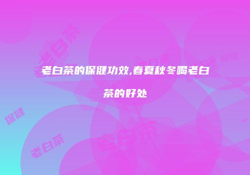 老白茶的保健功效,春夏秋冬喝老白茶的好处