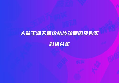 大益玉润天香价格波动原因及购买时机分析