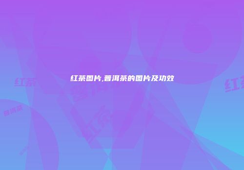红茶图片,普洱茶的图片及功效
