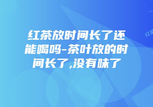 红茶放时间长了还能喝吗-茶叶放的时间长了,没有味了