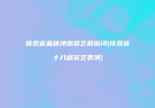 铁观音盖碗冲泡茶艺解说词(铁观音十八道茶艺表演)