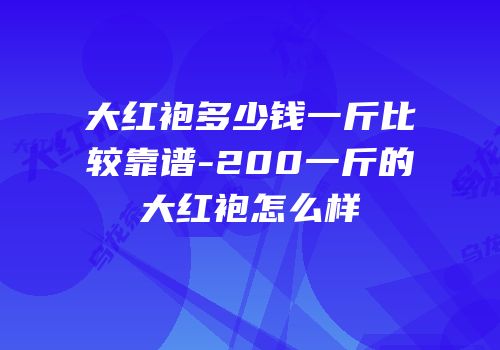 大红袍多少钱一斤比较靠谱-200一斤的大红袍怎么样