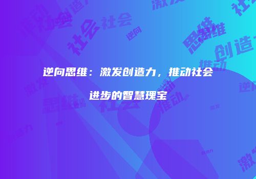 逆向思维：激发创造力，推动社会进步的智慧瑰宝