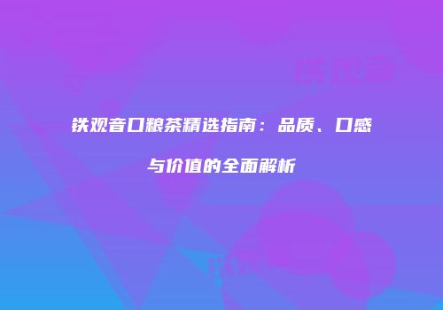 铁观音口粮茶精选指南：品质、口感与价值的全面解析