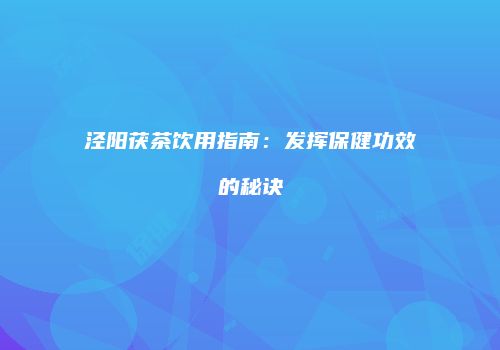 泾阳茯茶饮用指南：发挥保健功效的秘诀