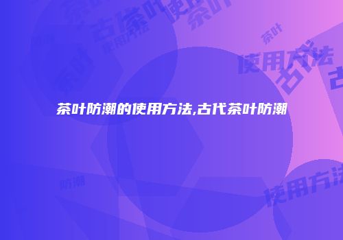 茶叶防潮的使用方法,古代茶叶防潮