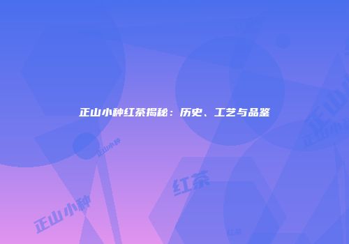 正山小种红茶揭秘：历史、工艺与品鉴