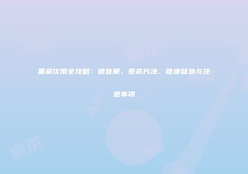 黑茶饮用全攻略：适宜量、煮茶方法、健康益处与注意事项