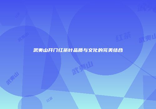 武夷山开门红茶叶品质与文化的完美结合