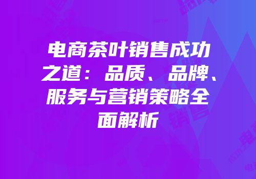 电商茶叶销售成功之道：品质、品牌、服务与营销策略全面解析