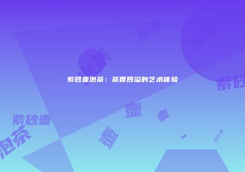 紫砂壶泡茶：茶香四溢的艺术体验