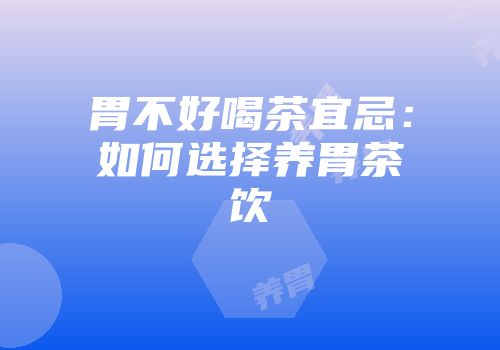 胃不好喝茶宜忌：如何选择养胃茶饮