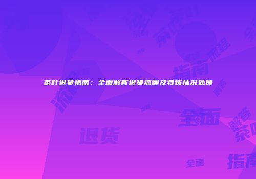 茶叶退货指南：全面解答退货流程及特殊情况处理