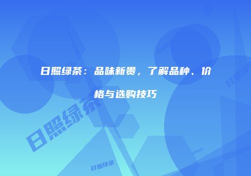 日照绿茶：品味新贵，了解品种、价格与选购技巧