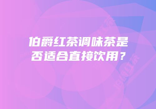 伯爵红茶调味茶是否适合直接饮用？