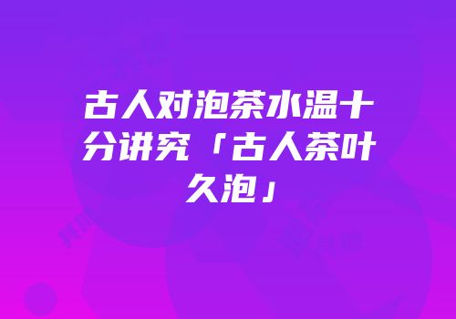 古人对泡茶水温十分讲究「古人茶叶久泡」