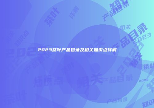 2023茶叶产品目录及相关知识点详解