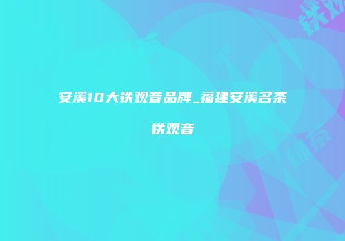 安溪10大铁观音品牌_福建安溪名茶铁观音