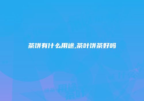 茶饼有什么用途,茶叶饼茶好吗