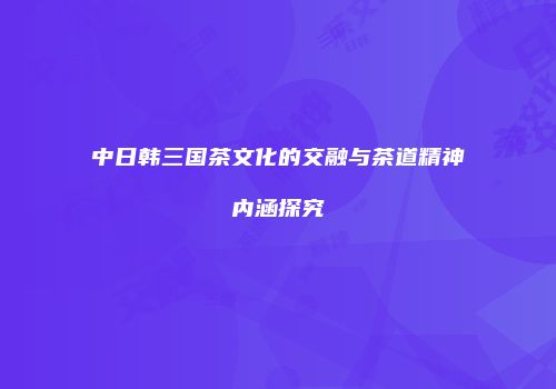 中日韩三国茶文化的交融与茶道精神内涵探究
