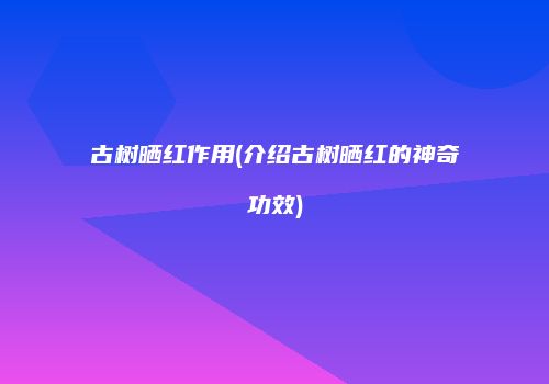 古树晒红作用(介绍古树晒红的神奇功效)