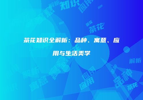 茶花知识全解析：品种、寓意、应用与生活美学