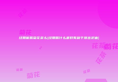 经期能喝菊花茶么(经期喝什么最好有利于排出淤血)