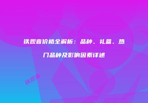 铁观音价格全解析：品种、礼盒、热门品种及影响因素详述