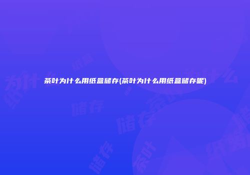 茶叶为什么用纸盒储存(茶叶为什么用纸盒储存呢)