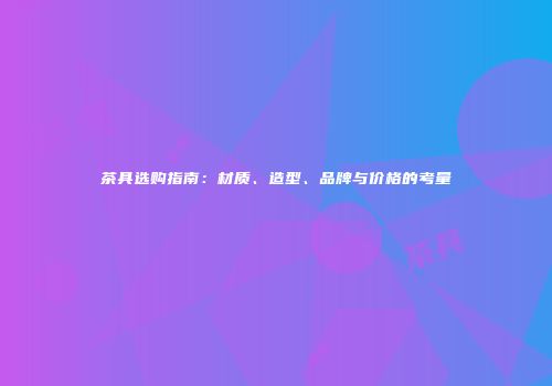 茶具选购指南：材质、造型、品牌与价格的考量