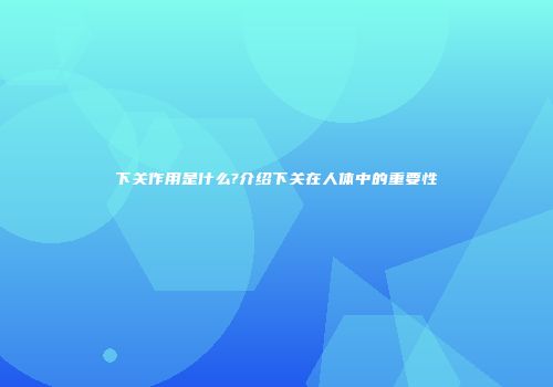 下关作用是什么?介绍下关在人体中的重要性
