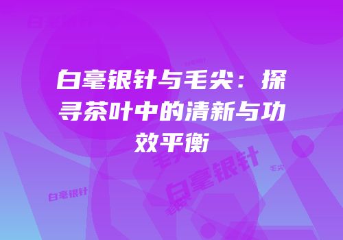 白毫银针与毛尖：探寻茶叶中的清新与功效平衡