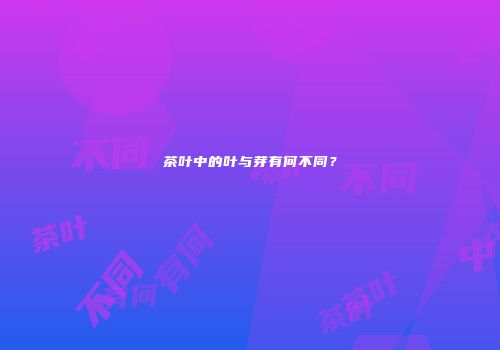 茶叶中的叶与芽有何不同？