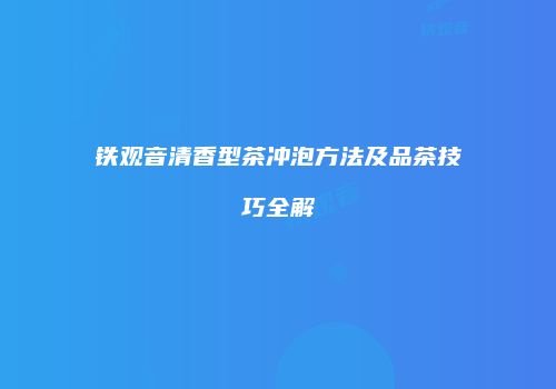 铁观音清香型茶冲泡方法及品茶技巧全解