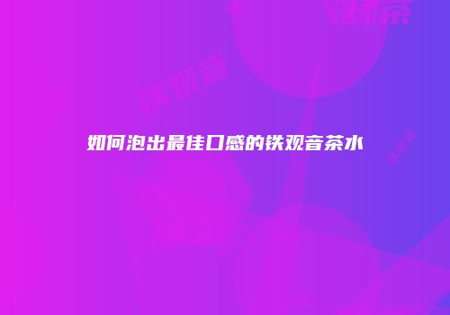 如何泡出最佳口感的铁观音茶水