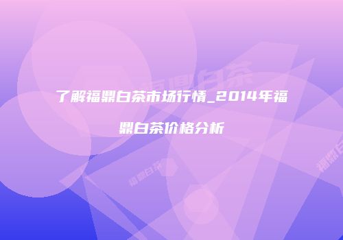 了解福鼎白茶市场行情_2014年福鼎白茶价格分析