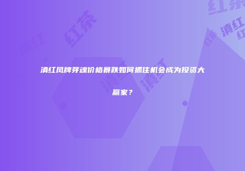 滇红凤牌芽魂价格暴跌如何抓住机会成为投资大赢家？