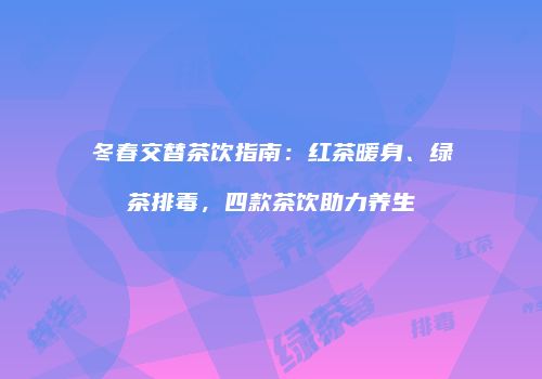 冬春交替茶饮指南：红茶暖身、绿茶排毒，四款茶饮助力养生