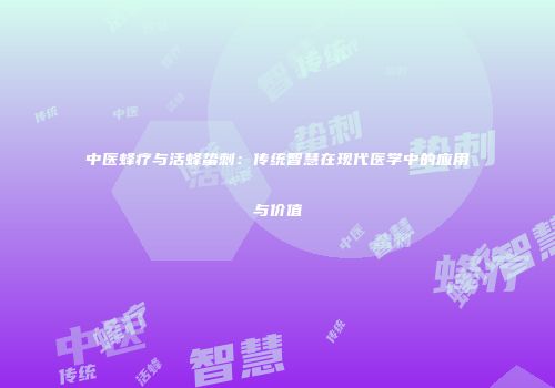 中医蜂疗与活蜂蛰刺：传统智慧在现代医学中的应用与价值