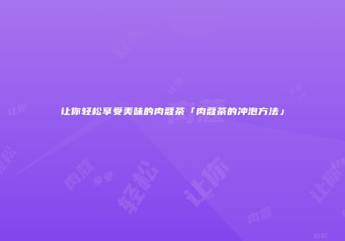 让你轻松享受美味的肉蔻茶「肉蔻茶的冲泡方法」