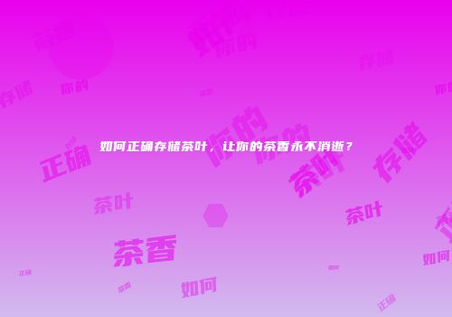 如何正确存储茶叶，让你的茶香永不消逝？