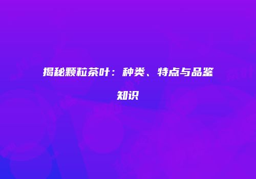 揭秘颗粒茶叶：种类、特点与品鉴知识