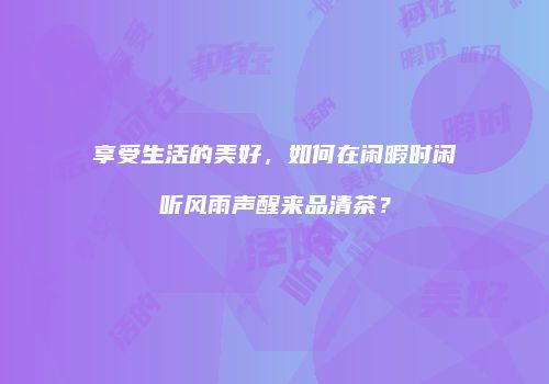享受生活的美好，如何在闲暇时闲听风雨声醒来品清茶？
