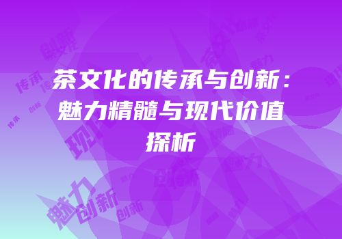 茶文化的传承与创新：魅力精髓与现代价值探析