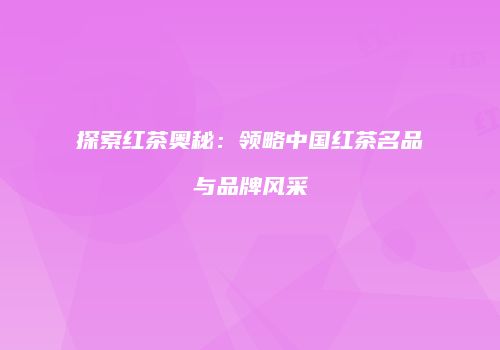 探索红茶奥秘：领略中国红茶名品与品牌风采