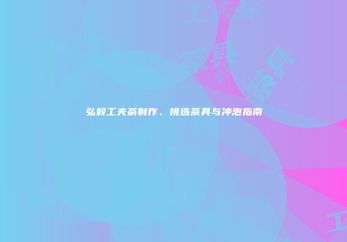 弘毅工夫茶制作、挑选茶具与冲泡指南