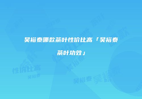 吴裕泰哪款茶叶性价比高「吴裕泰茶叶功效」