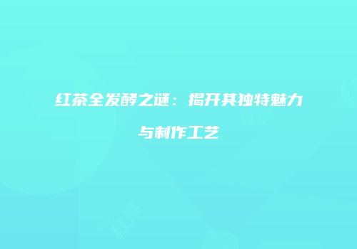 红茶全发酵之谜：揭开其独特魅力与制作工艺